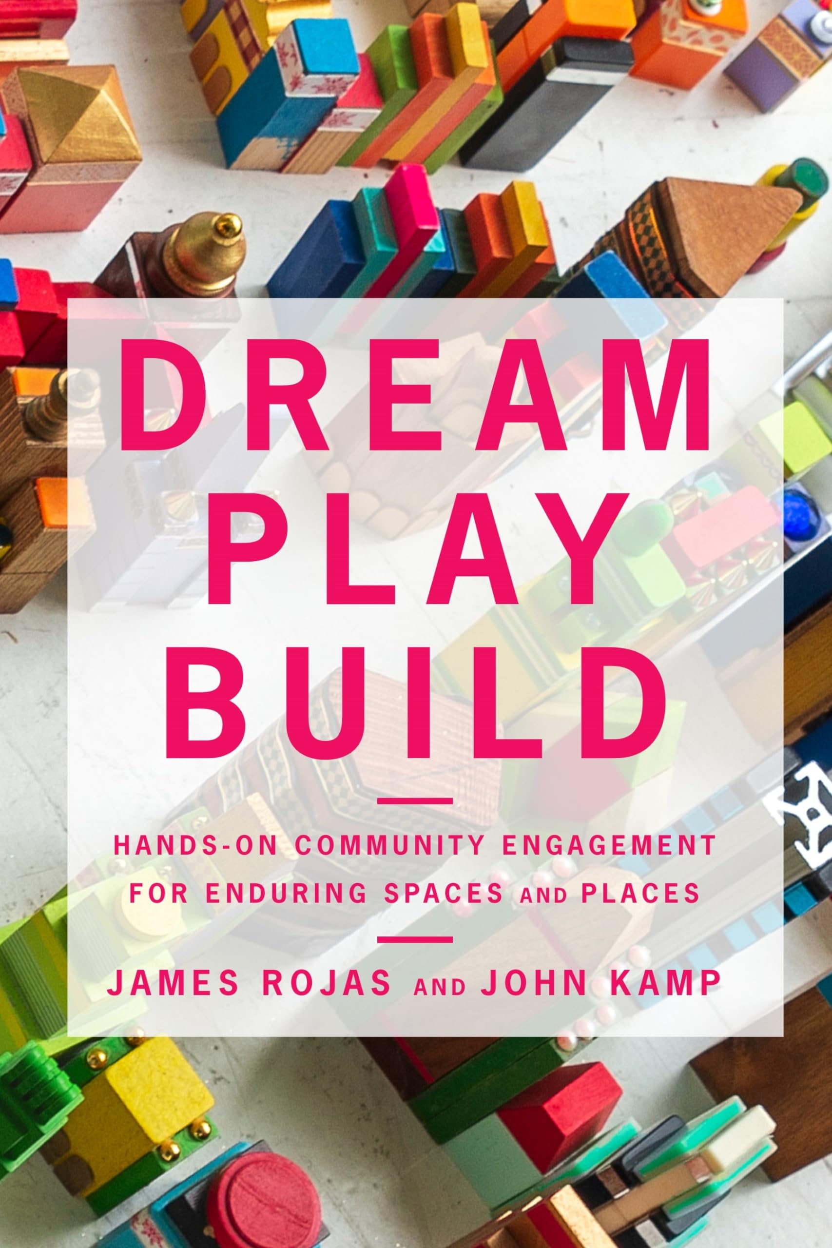 Cover of "Dream, Play, Build: Hands-on Community Engagement for Enduring Spaces and Places," by James Rojas and John Kamp